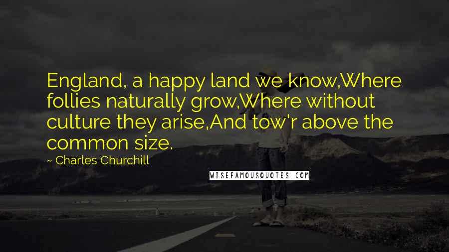 Charles Churchill Quotes: England, a happy land we know,Where follies naturally grow,Where without culture they arise,And tow'r above the common size.