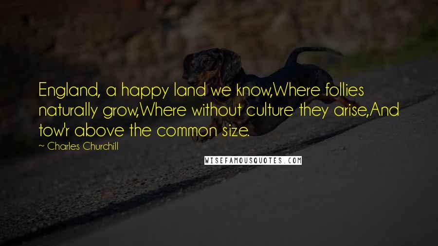 Charles Churchill Quotes: England, a happy land we know,Where follies naturally grow,Where without culture they arise,And tow'r above the common size.