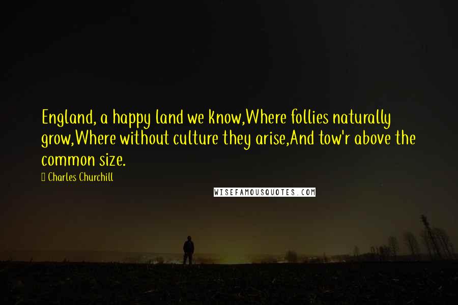 Charles Churchill Quotes: England, a happy land we know,Where follies naturally grow,Where without culture they arise,And tow'r above the common size.