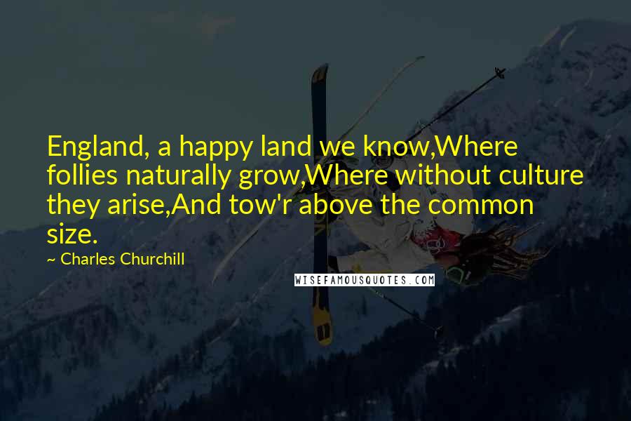 Charles Churchill Quotes: England, a happy land we know,Where follies naturally grow,Where without culture they arise,And tow'r above the common size.