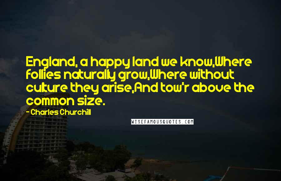 Charles Churchill Quotes: England, a happy land we know,Where follies naturally grow,Where without culture they arise,And tow'r above the common size.