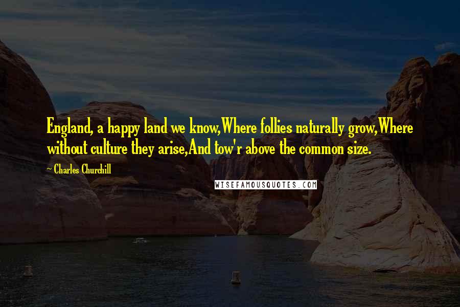 Charles Churchill Quotes: England, a happy land we know,Where follies naturally grow,Where without culture they arise,And tow'r above the common size.