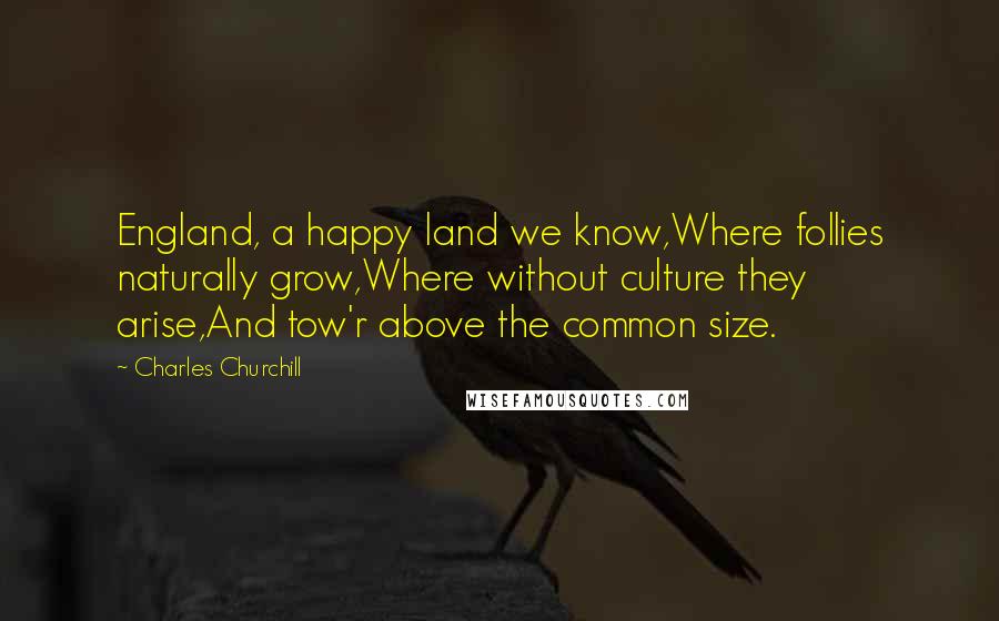 Charles Churchill Quotes: England, a happy land we know,Where follies naturally grow,Where without culture they arise,And tow'r above the common size.