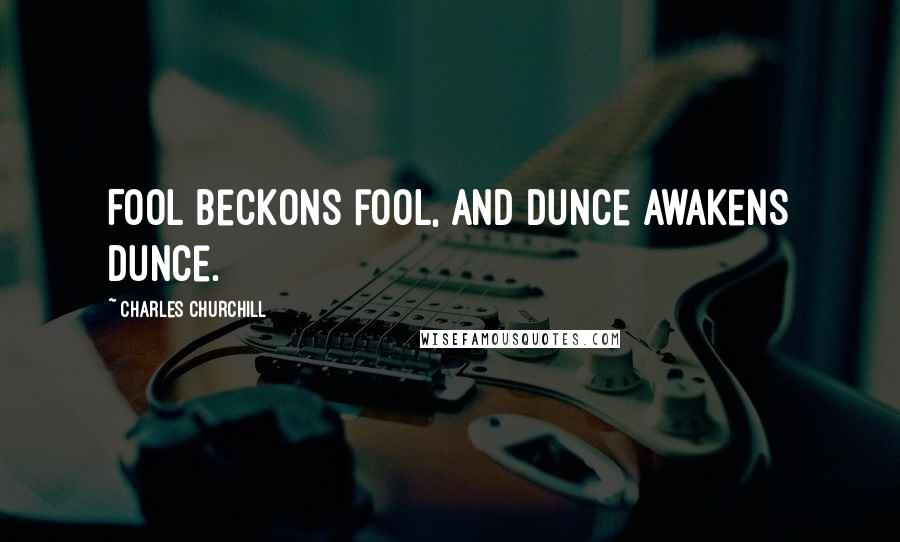 Charles Churchill Quotes: Fool beckons fool, and dunce awakens dunce.