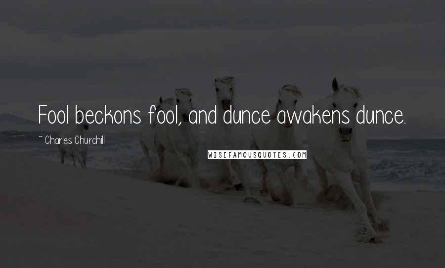 Charles Churchill Quotes: Fool beckons fool, and dunce awakens dunce.