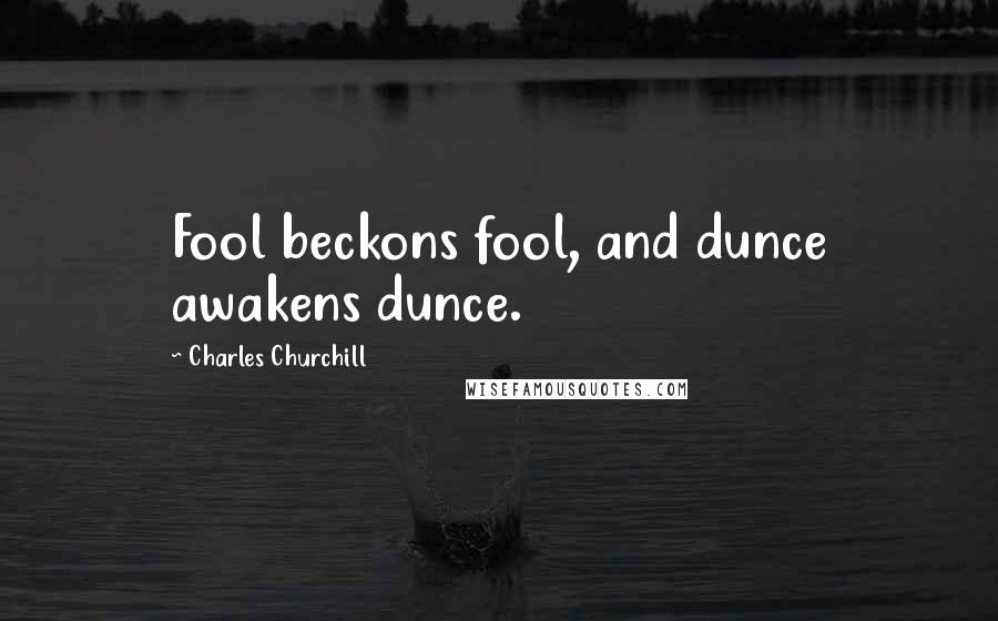 Charles Churchill Quotes: Fool beckons fool, and dunce awakens dunce.