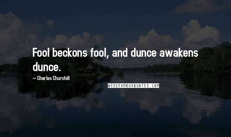Charles Churchill Quotes: Fool beckons fool, and dunce awakens dunce.