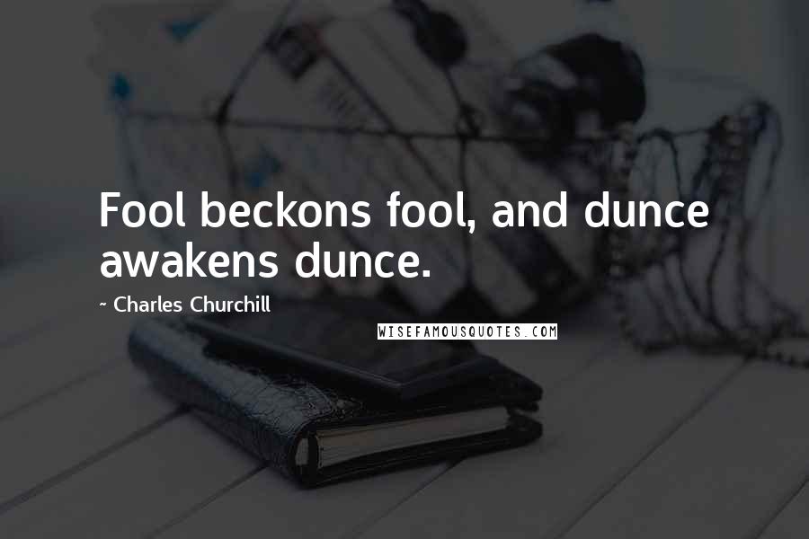 Charles Churchill Quotes: Fool beckons fool, and dunce awakens dunce.