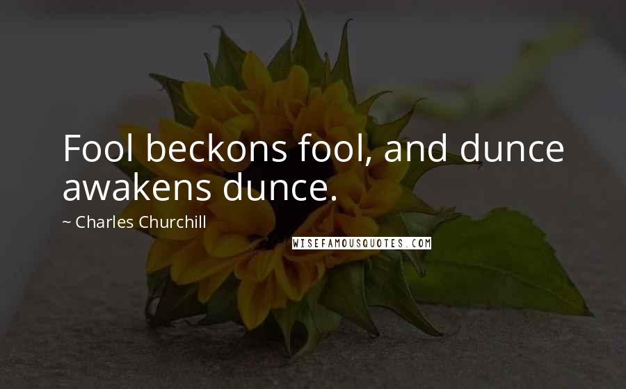 Charles Churchill Quotes: Fool beckons fool, and dunce awakens dunce.