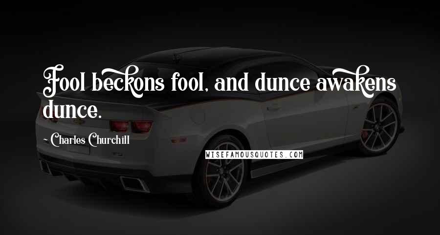 Charles Churchill Quotes: Fool beckons fool, and dunce awakens dunce.