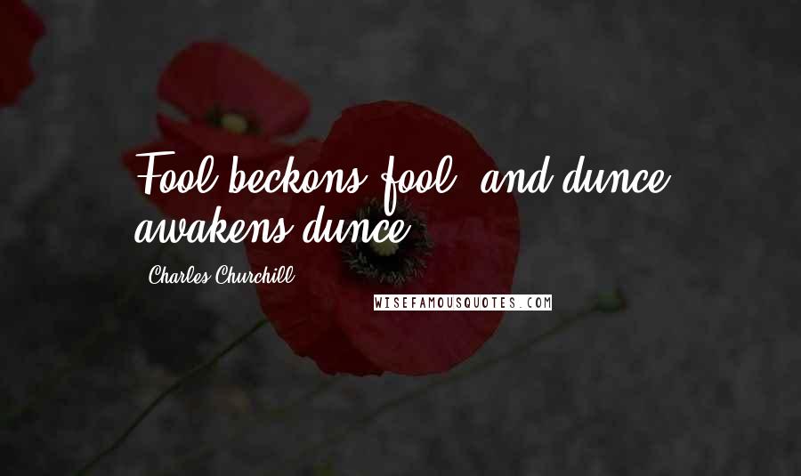 Charles Churchill Quotes: Fool beckons fool, and dunce awakens dunce.