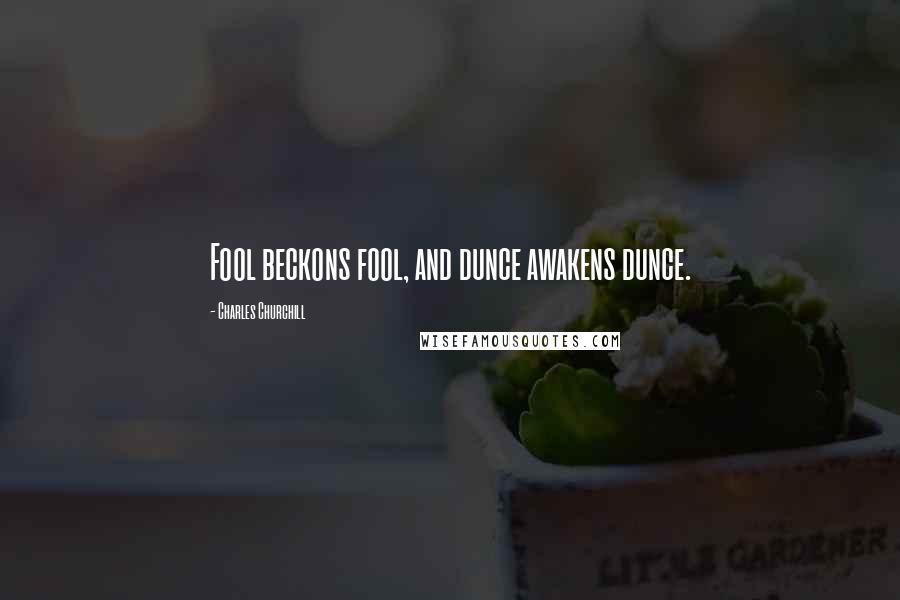 Charles Churchill Quotes: Fool beckons fool, and dunce awakens dunce.