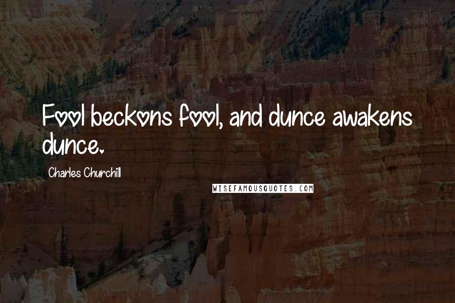 Charles Churchill Quotes: Fool beckons fool, and dunce awakens dunce.