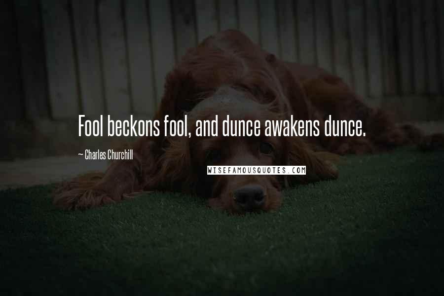 Charles Churchill Quotes: Fool beckons fool, and dunce awakens dunce.