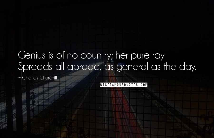 Charles Churchill Quotes: Genius is of no country; her pure ray Spreads all abroad, as general as the day.