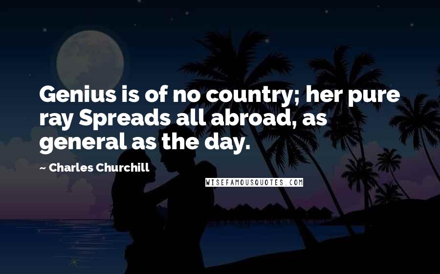 Charles Churchill Quotes: Genius is of no country; her pure ray Spreads all abroad, as general as the day.