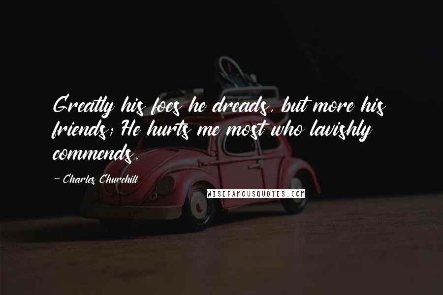 Charles Churchill Quotes: Greatly his foes he dreads, but more his friends; He hurts me most who lavishly commends.