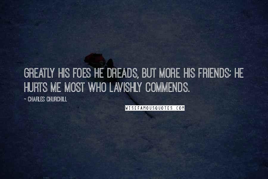 Charles Churchill Quotes: Greatly his foes he dreads, but more his friends; He hurts me most who lavishly commends.