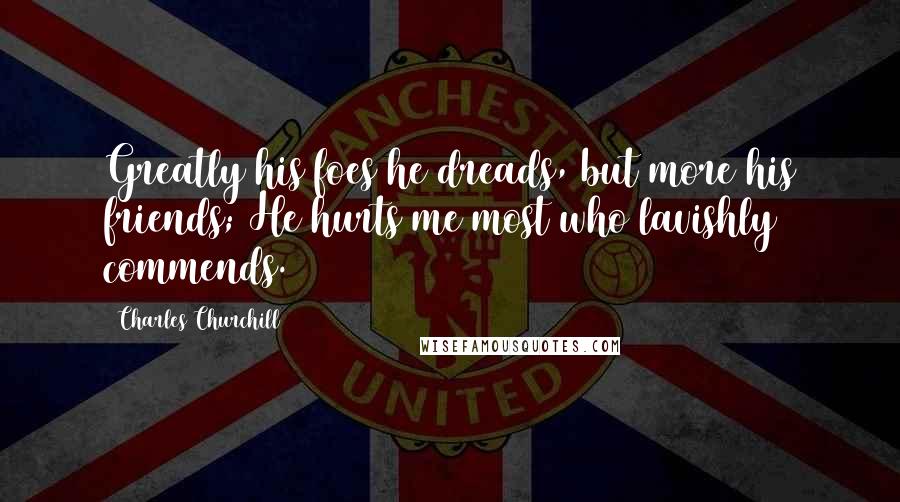 Charles Churchill Quotes: Greatly his foes he dreads, but more his friends; He hurts me most who lavishly commends.