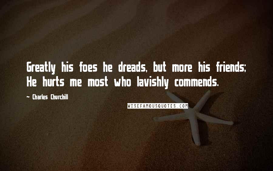 Charles Churchill Quotes: Greatly his foes he dreads, but more his friends; He hurts me most who lavishly commends.
