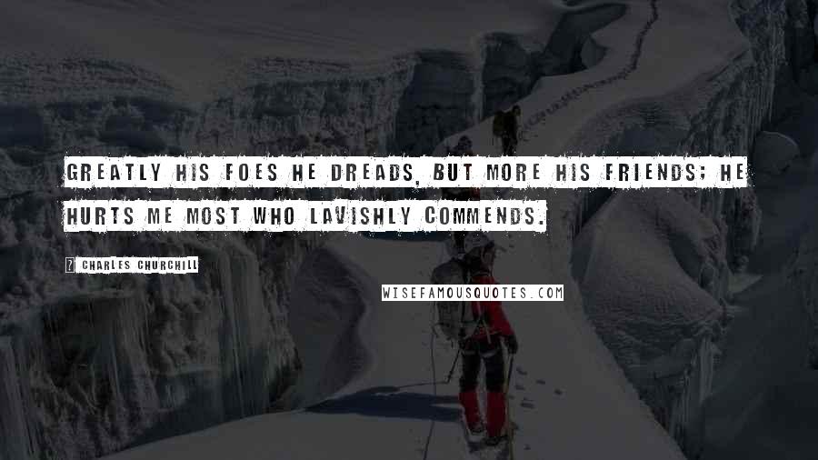 Charles Churchill Quotes: Greatly his foes he dreads, but more his friends; He hurts me most who lavishly commends.