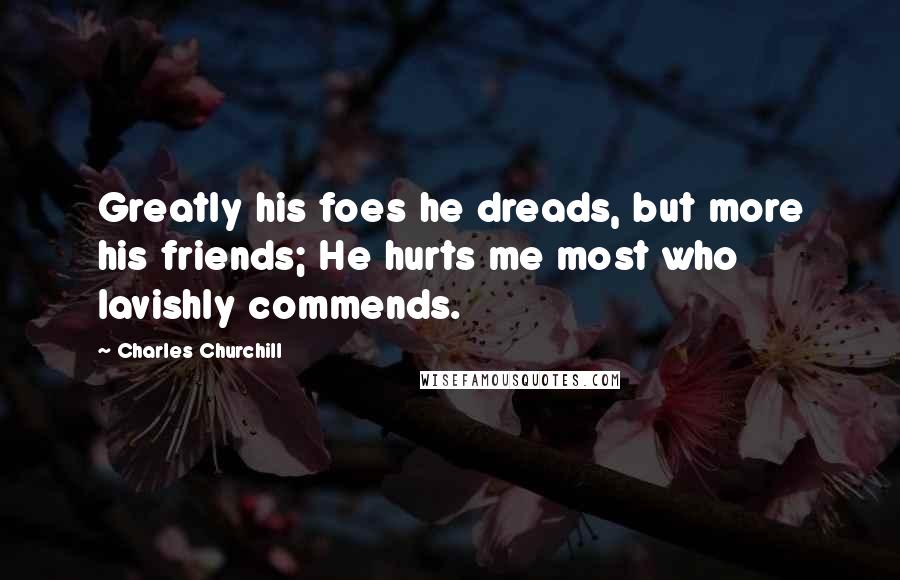 Charles Churchill Quotes: Greatly his foes he dreads, but more his friends; He hurts me most who lavishly commends.
