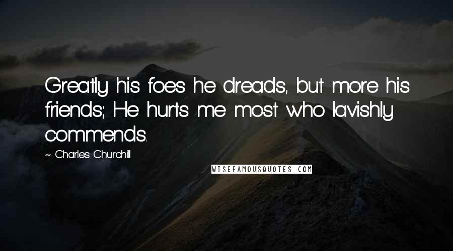 Charles Churchill Quotes: Greatly his foes he dreads, but more his friends; He hurts me most who lavishly commends.