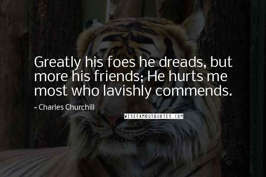 Charles Churchill Quotes: Greatly his foes he dreads, but more his friends; He hurts me most who lavishly commends.