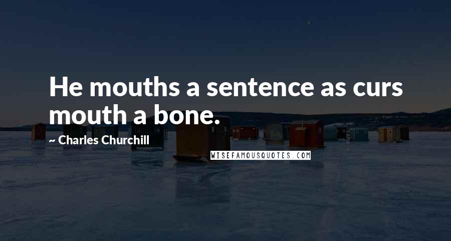 Charles Churchill Quotes: He mouths a sentence as curs mouth a bone.