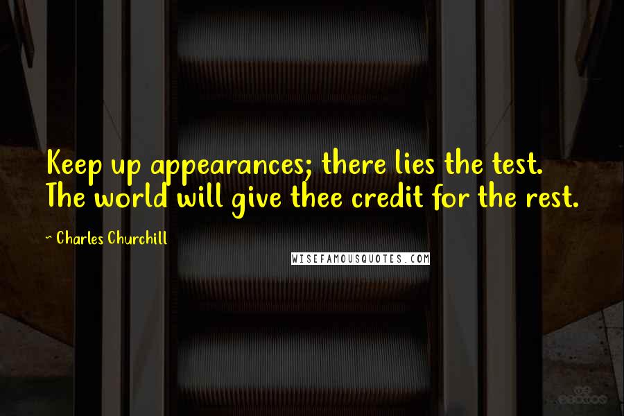 Charles Churchill Quotes: Keep up appearances; there lies the test. The world will give thee credit for the rest.