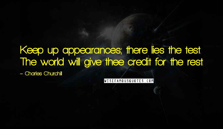 Charles Churchill Quotes: Keep up appearances; there lies the test. The world will give thee credit for the rest.