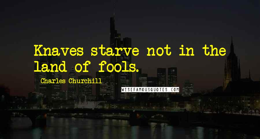 Charles Churchill Quotes: Knaves starve not in the land of fools.