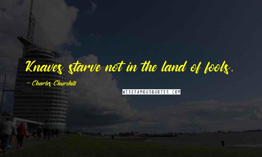 Charles Churchill Quotes: Knaves starve not in the land of fools.