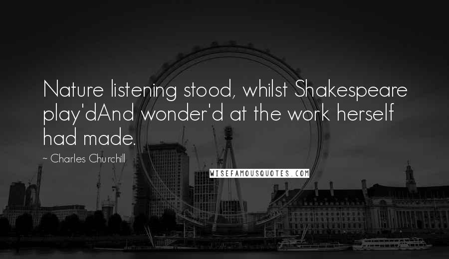 Charles Churchill Quotes: Nature listening stood, whilst Shakespeare play'dAnd wonder'd at the work herself had made.