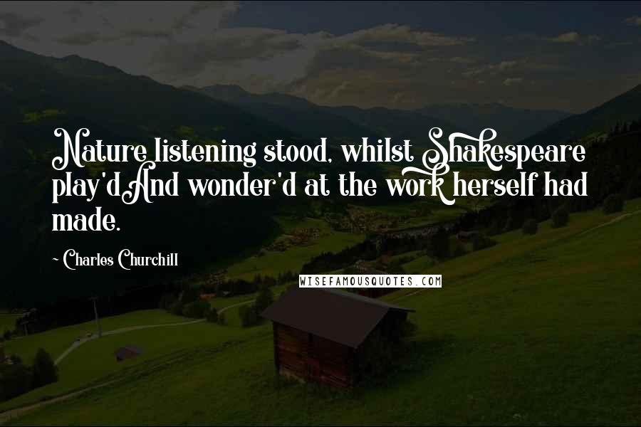 Charles Churchill Quotes: Nature listening stood, whilst Shakespeare play'dAnd wonder'd at the work herself had made.