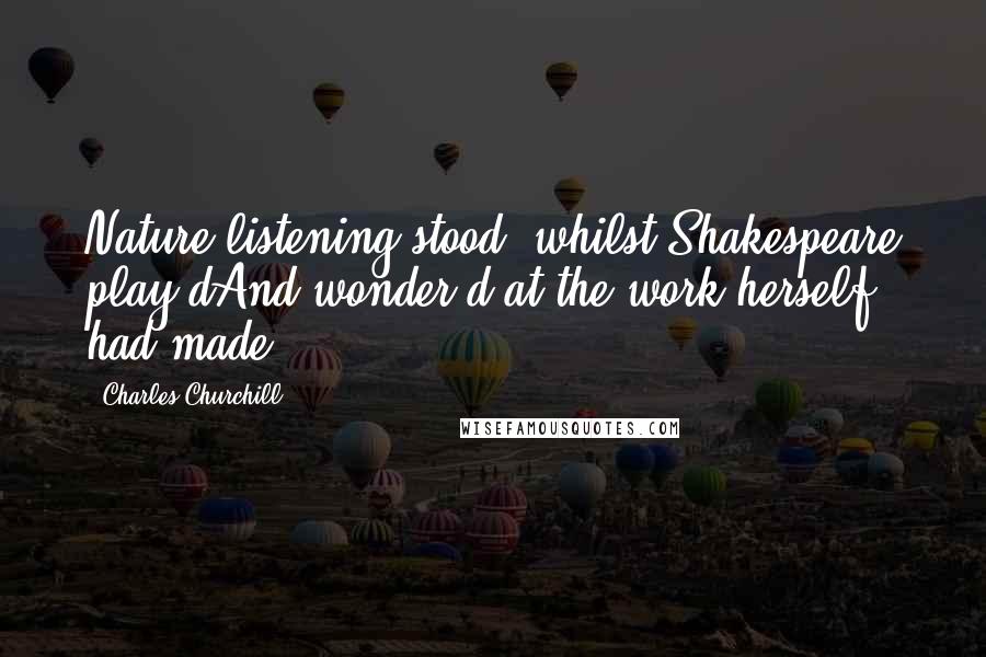 Charles Churchill Quotes: Nature listening stood, whilst Shakespeare play'dAnd wonder'd at the work herself had made.