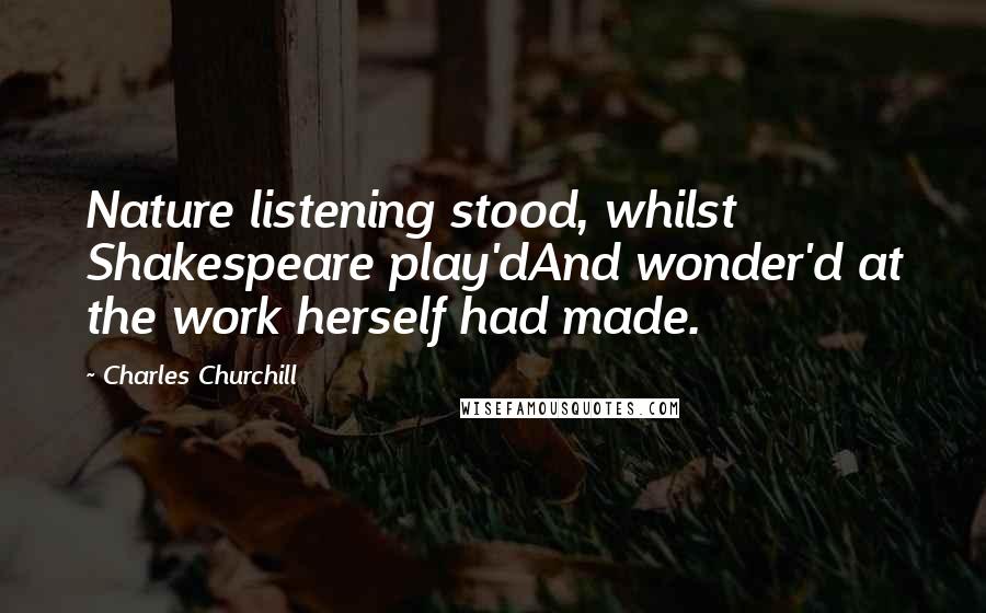 Charles Churchill Quotes: Nature listening stood, whilst Shakespeare play'dAnd wonder'd at the work herself had made.