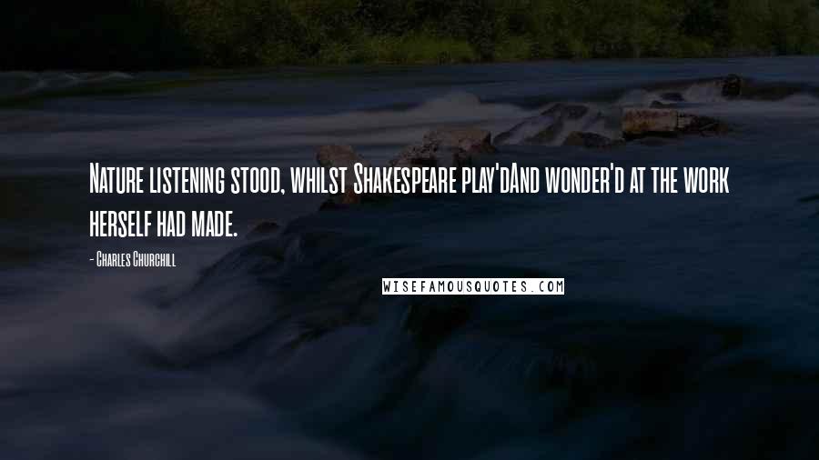Charles Churchill Quotes: Nature listening stood, whilst Shakespeare play'dAnd wonder'd at the work herself had made.