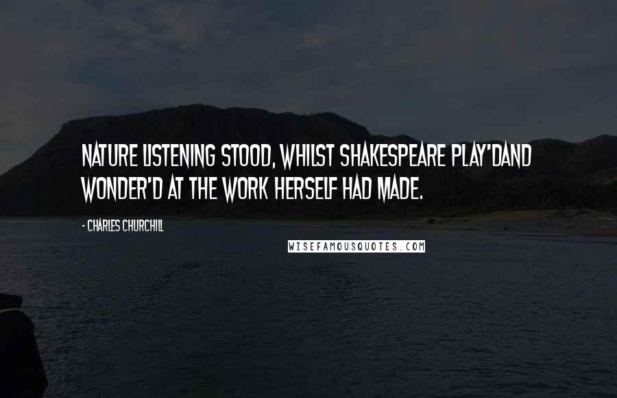 Charles Churchill Quotes: Nature listening stood, whilst Shakespeare play'dAnd wonder'd at the work herself had made.