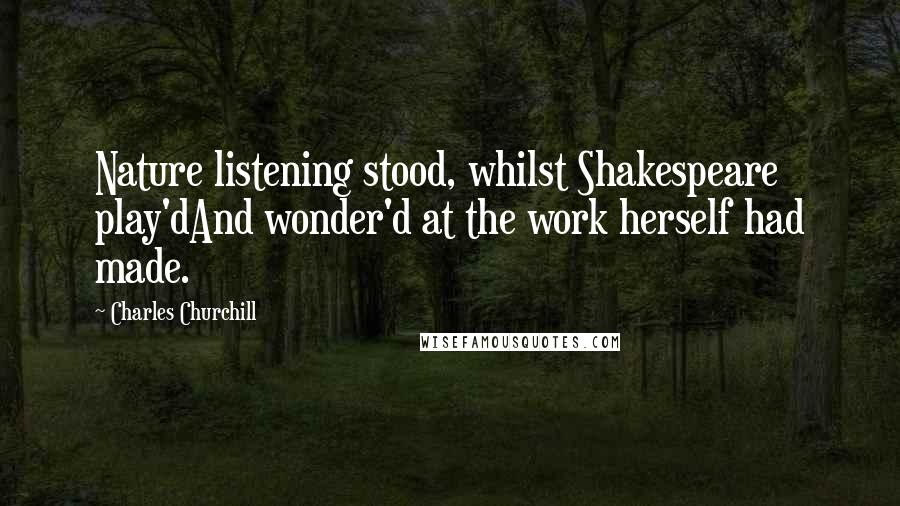 Charles Churchill Quotes: Nature listening stood, whilst Shakespeare play'dAnd wonder'd at the work herself had made.