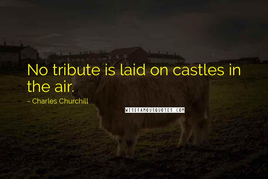 Charles Churchill Quotes: No tribute is laid on castles in the air.