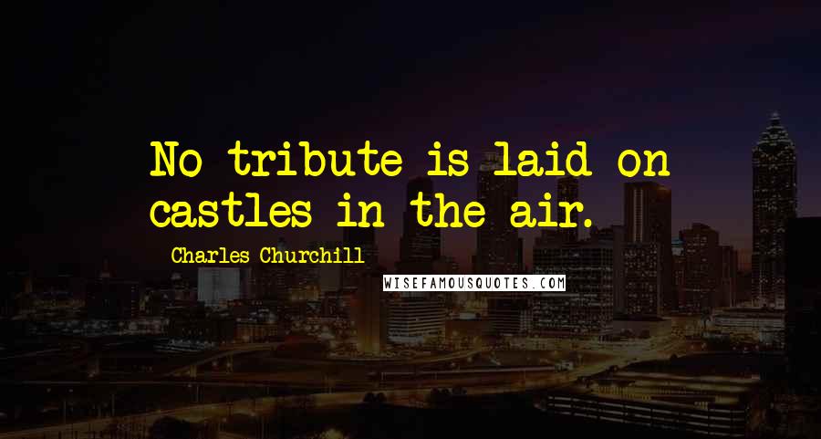 Charles Churchill Quotes: No tribute is laid on castles in the air.