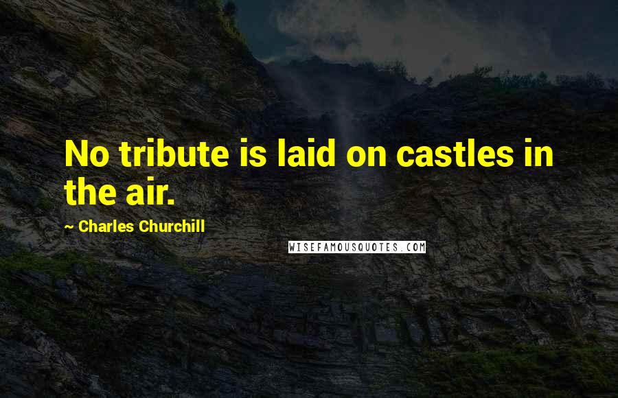 Charles Churchill Quotes: No tribute is laid on castles in the air.