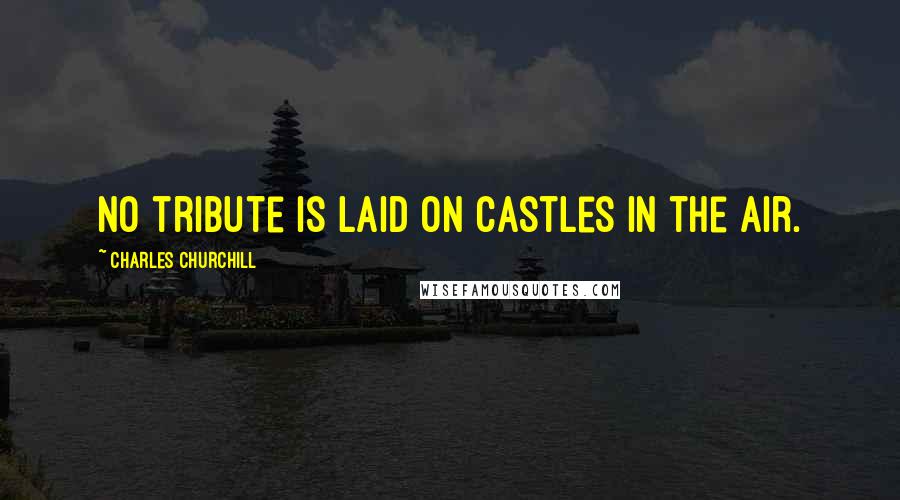 Charles Churchill Quotes: No tribute is laid on castles in the air.