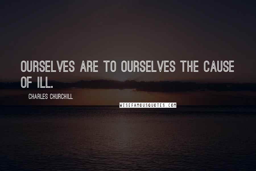 Charles Churchill Quotes: Ourselves are to ourselves the cause of ill.