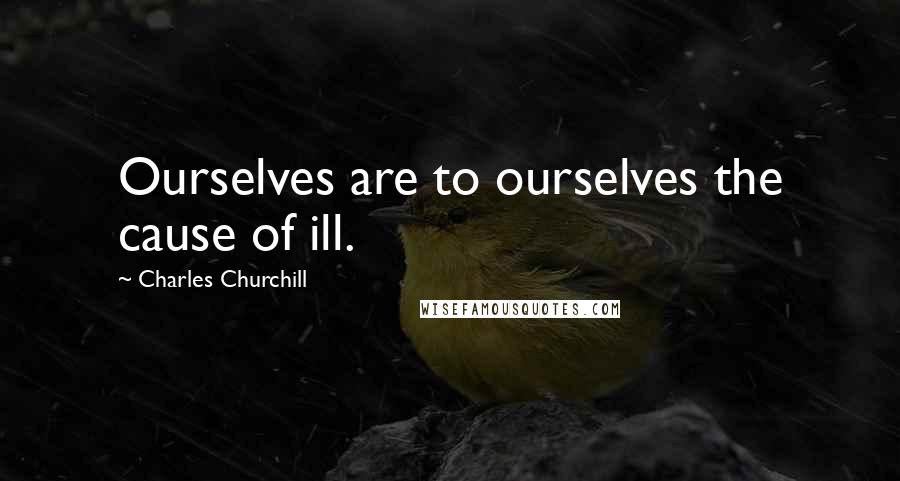 Charles Churchill Quotes: Ourselves are to ourselves the cause of ill.