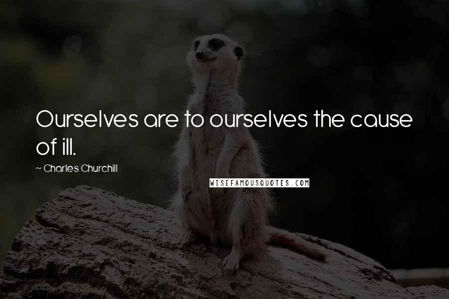 Charles Churchill Quotes: Ourselves are to ourselves the cause of ill.