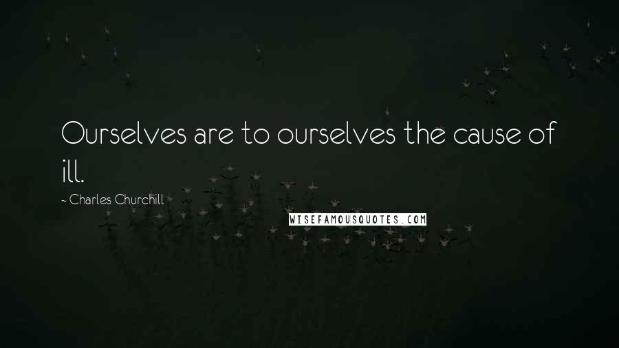 Charles Churchill Quotes: Ourselves are to ourselves the cause of ill.