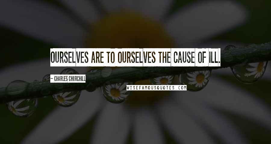 Charles Churchill Quotes: Ourselves are to ourselves the cause of ill.