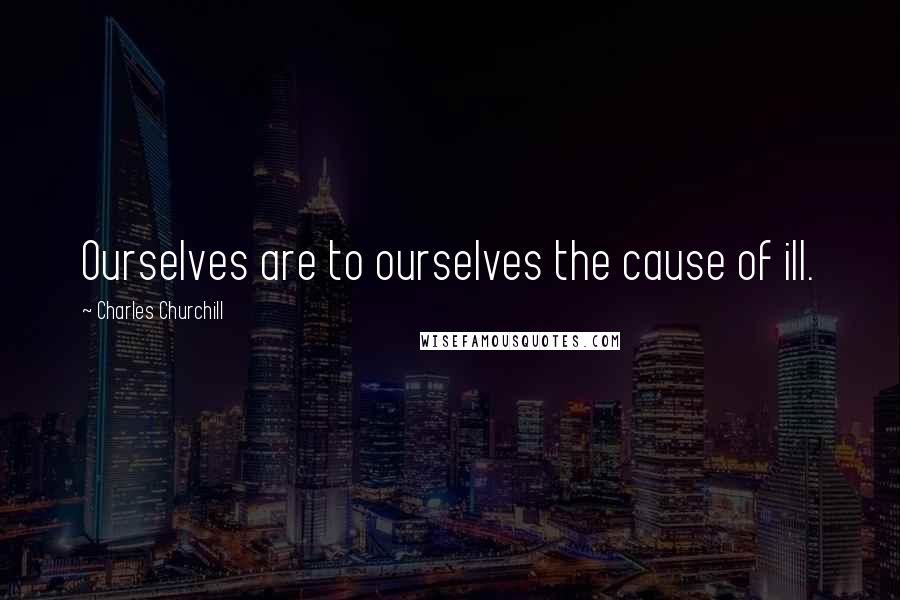 Charles Churchill Quotes: Ourselves are to ourselves the cause of ill.